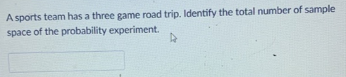 A sports team has a three game road trip. Identify the total number of sample
space of the probability experiment.
4