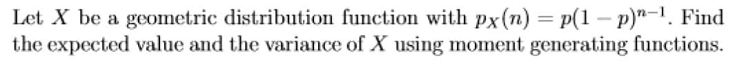 Let X be a geometric distribution function with px(n) = p(1 − p)"−¹. Find
the expected value and the variance of X using moment generating functions.