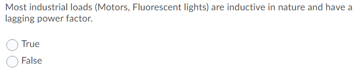 Most industrial loads (Motors, Fluorescent lights) are inductive in nature and have a
lagging power factor.
True
False
