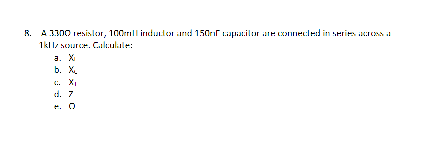 8. A 3302 resistor, 100mH inductor and 150nF capacitor are connected in series across a
1kHz source. Calculate:
а. X
b. Хc
С. Хт
d. Z
е. О
