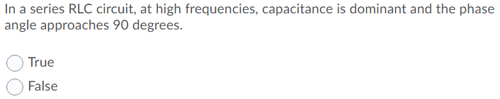 In a series RLC circuit, at high frequencies, capacitance is dominant and the phase
angle approaches 90 degrees.
True
False
