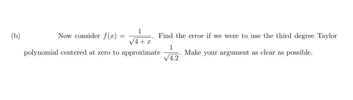 1
(b)
Now consider f(x)
Find the error if we were to use the third degree Taylor
4+ x
1
Make your argument as clear as possible.
4.2
polynomial centered at zero to approximate
