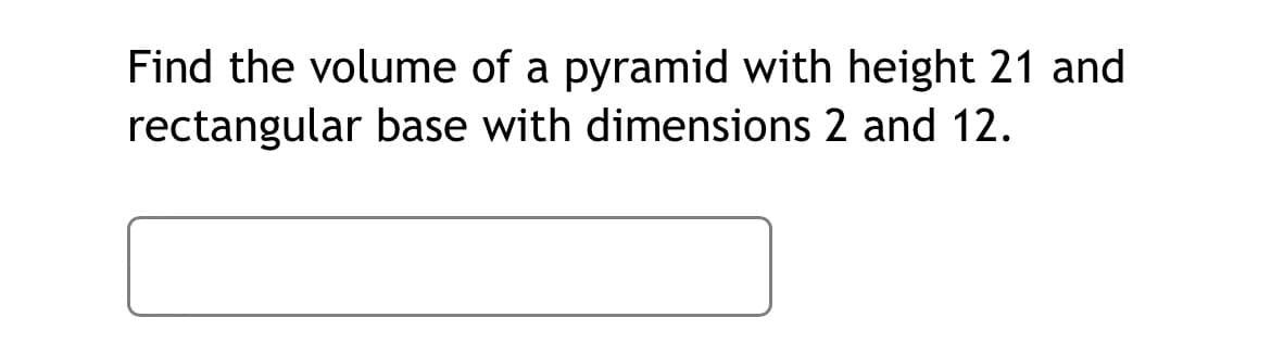 Find the volume of a pyramid with height 21 and
rectangular base with dimensions 2 and 12.
