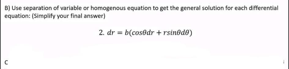 B) Use separation of variable or homogenous equation to get the general solution for each differential
equation: (Simplify your final answer)
2. dr = b(cos0dr + rsinod0)
