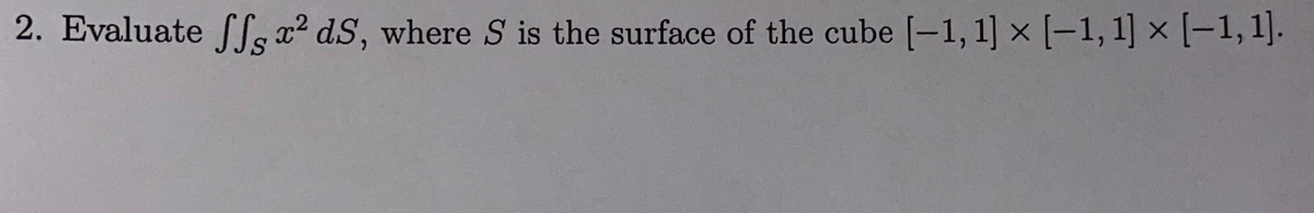 2. Evaluate ff x² dS, where S is the surface of the cube [-1, 1] × [-1, 1] x [-1, 1].