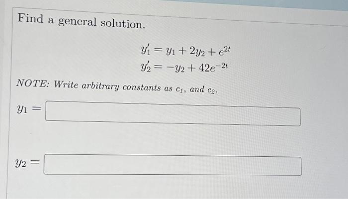 Find a general solution.
y₁ = y₁ + 2y2 + e²t
y2 = y2 +42e-2t
NOTE: Write arbitrary constants as c₁, and c₂.
Yı
Y2