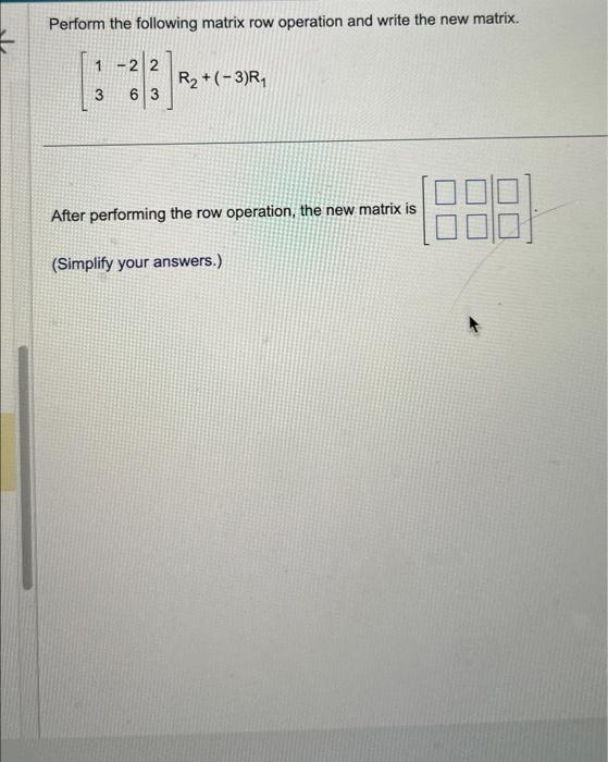 Perform the following matrix row operation and write the new matrix.
1-2 2
3 6 3
R₂+(-3) R₁
After performing the row operation, the new matrix is
(Simplify your answers.)