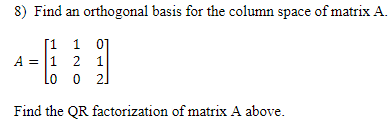 8) Find an
orthogonal basis for the column space of matrix A.
[1 1 01
A = 1 2 1
Lo o 2]
Find the QR factorization of matrix A above.