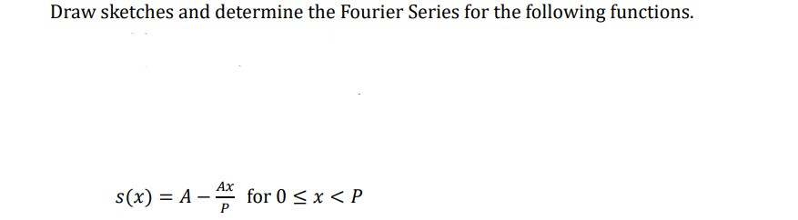 Draw sketches and determine the Fourier Series for the following functions.
s(x) = A -
Ax
P
for 0 < x < P