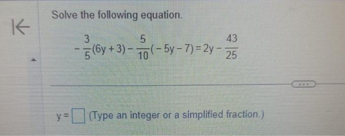 K
Solve the following equation.
3
(6y + 3)-(-5y-7)=2y-25
11
y=
5
43
(Type an integer or a simplified fraction.)