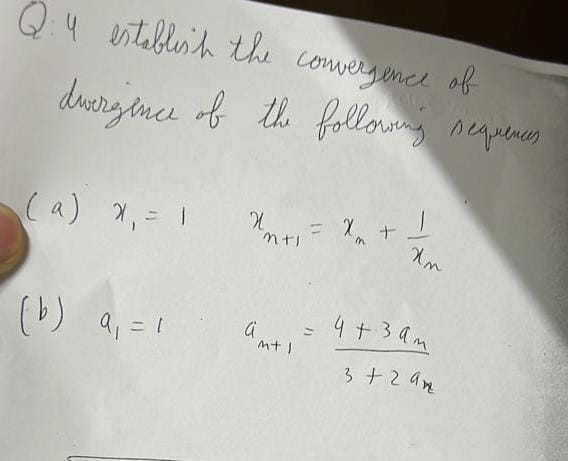 Q: 4 establish the convergence of
dvergence of the following sequences
(a) x₁ = 12₁²₁²+² le
"mti
(b) a₁ = 1
amt 1
Xn
= 4+3 am
3+29m