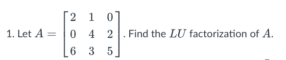 1. Let A =
2
0
6
1
4
3
0
2. Find the LU factorization of A.
5