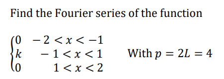 Find the Fourier series of the function
0 - 2 < x < -1
k
- 1<x< 1
1<x<2
With p = 2L = 4