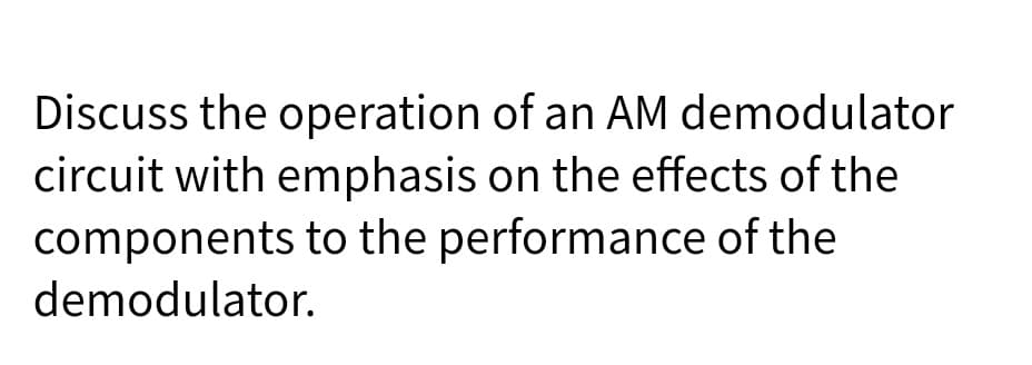 Discuss the operation of an AM demodulator
circuit with emphasis on the effects of the
components to the performance of the
demodulator.
