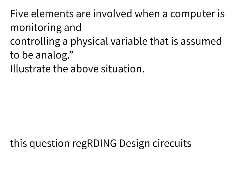 Five elements are involved when a computer is
monitoring and
controlling a physical variable that is assumed
to be analog."
Illustrate the above situation.
this question regRDING Design cirecuits
