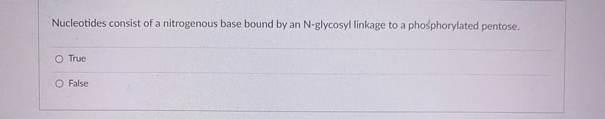 Nucleotides consist of a nitrogenous base bound by an N-glycosyl linkage to a phosphorylated pentose.
O True
O False
