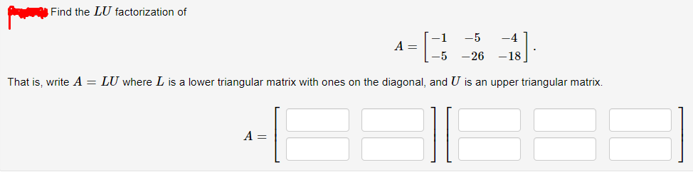 Find the LU factorization of
-1
-5
-4
A =
-5
-26
-18
That is, write A = LU where L is a lower triangular matrix with ones on the diagonal, and U is an upper triangular matrix.
A =
