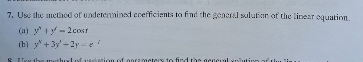 7. Use the method of undetermined coefficients to find the general solution of the linear equation.
(a) y" + y' = 2 cost
(b) y" +3y'+2y= e−1
& Use the method of variation of parameters to find the general solution of the lis