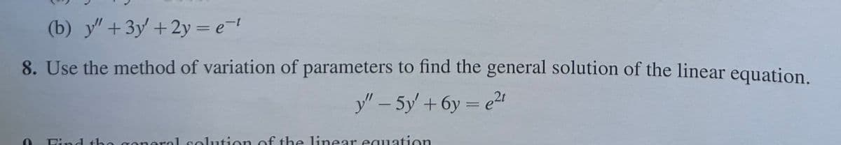 (b) y" +3y'+2y= et
8. Use the method of variation of parameters to find the general solution of the linear equation.
y" - 5y' +6y= e²
Find the coneral solution of the linear equation