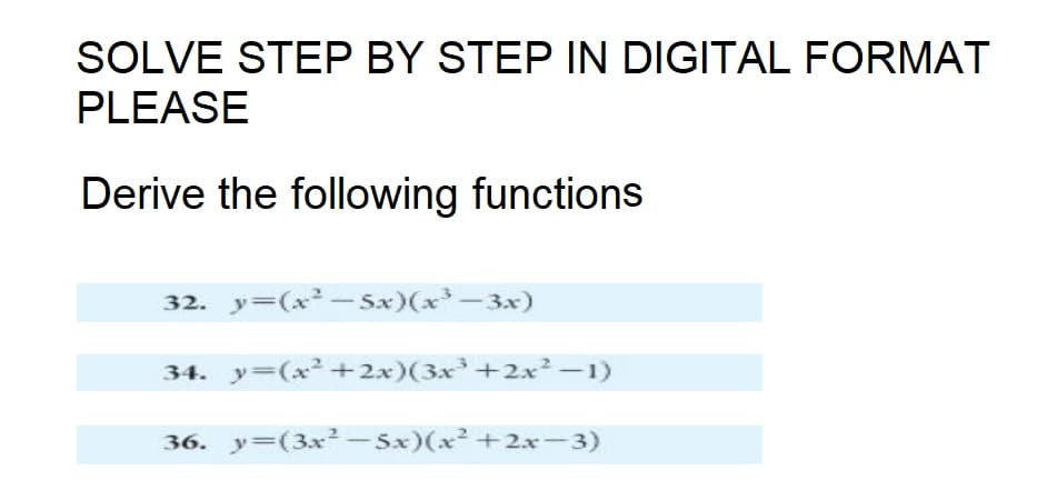 SOLVE STEP BY STEP IN DIGITAL FORMAT
PLEASE
Derive the following functions
32. y=(x²-5x)(x²-3x)
34. y=(x²+2x)(3x³ +2x² - 1)
36. y=(3x²-5x)(x²+2x-3)