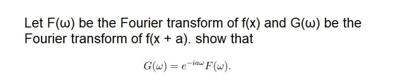 Let F(w) be the Fourier transform of f(x) and G(w) be the
Fourier transform of f(x + a). show that
G(w) = e
-iaw F(w).