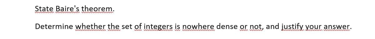 State Baire's theorem.
wwwmmmmmmm
Determine whether the set of integers is nowhere dense or not, and justify your answer.
wwwwwwwwwwwwww