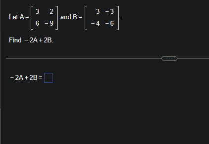 Let A =
3 2
6 - 9
Find - 2A + 2B.
- 2A + 2B=
and B =
3 -3
-6
- 4