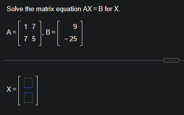 Solve the matrix equation AX = B for X.
17
{{
A =
B =
75
X =
9
- 25