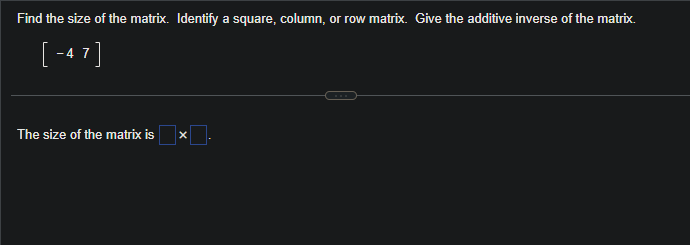 Find the size of the matrix. Identify a square, column, or row matrix. Give the additive inverse of the matrix.
[-47]
The size of the matrix is x.