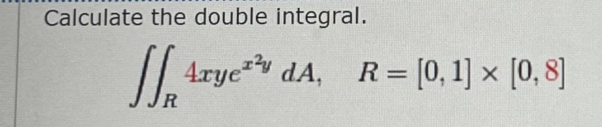 Calculate the double integral.
Arye dA, R= [0, 1] × [0, 8]
JR