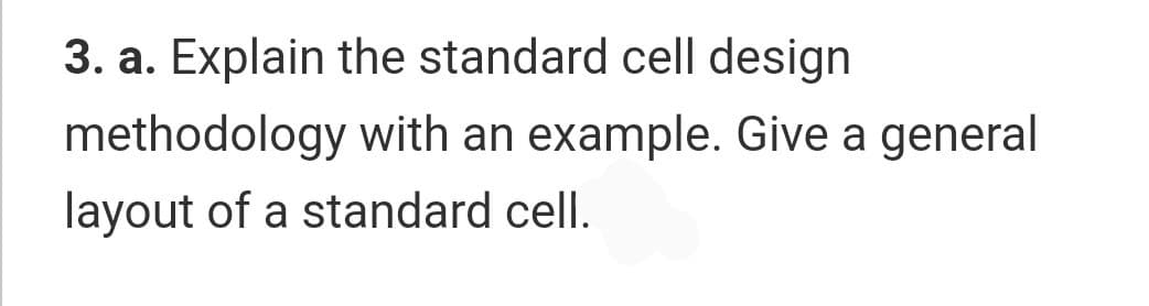 3. a. Explain the standard cell design
methodology with an example. Give a general
layout of a standard cell.
