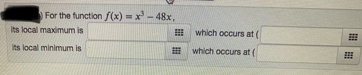 For the function f(x) = x'-48x,
its local maximum is
which occurs at (
its local minimum is
which occurs at (
田
