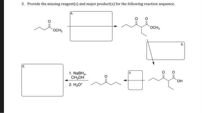 3. Provide the missing reagent(s) and major product(s) for the following reaction sequence.
d.
OCH3
a.
1. NaBH4,
CH3OH
2. Н3О+
OCH3
b.
С.
Ө ма
OH