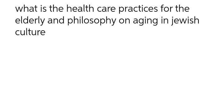 what is the health care practices for the
elderly and philosophy on aging in jewish
culture
