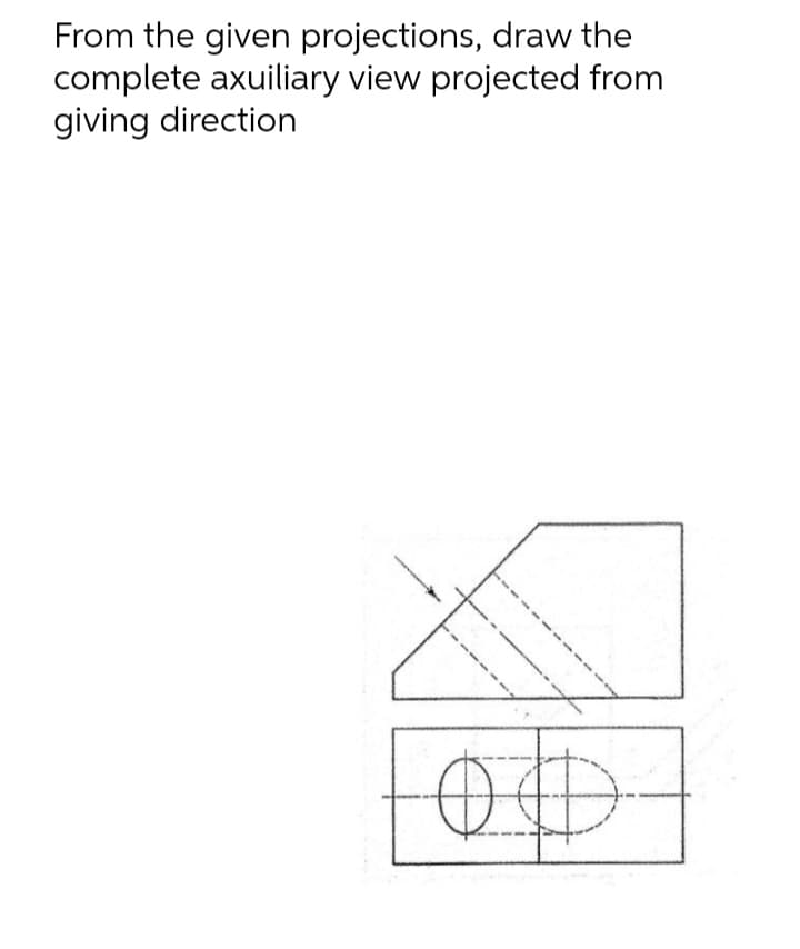 From the given projections, draw the
complete axuiliary view projected from
giving direction
OD
