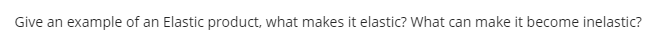 Give an example of an Elastic product, what makes it elastic? What can make it become inelastic?
