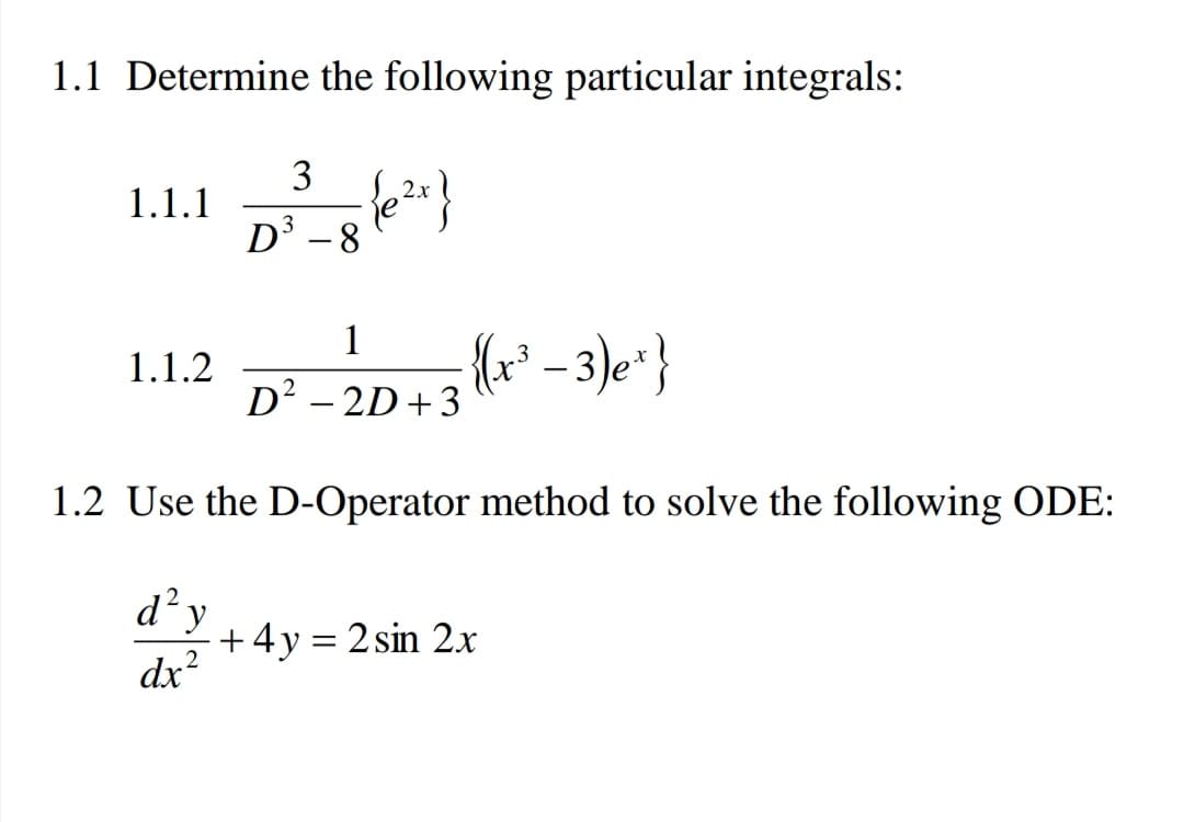 1.1 Determine the following particular integrals:
3
2x
1.1.1
D³ - 8
(* - 3)e*}
1
1.1.2
D² – 2D+3
1.2 Use the D-Operator method to solve the following ODE:
d²y
+4y= 2 sin 2x
dx?
