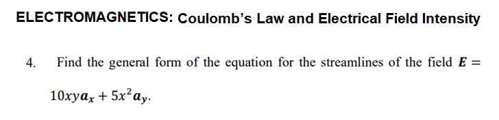 ELECTROMAGNETICS: Coulomb's Law and Electrical Field Intensity
4.
Find the general form of the equation for the streamlines of the field E =
10хуаx + 5x*аy.
