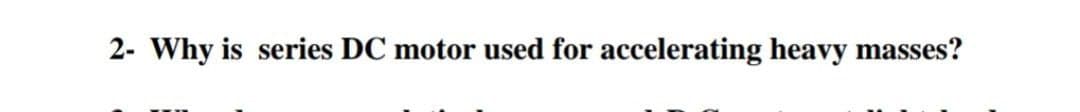 2- Why is series DC motor used for accelerating heavy masses?

