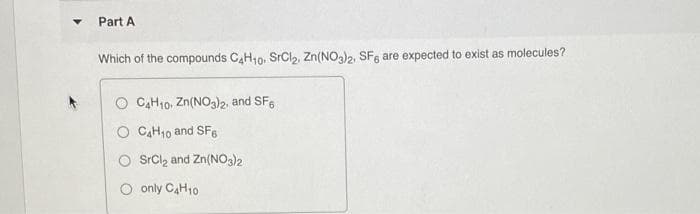 Part A
Which of the compounds CH10: SrCl,, Zn(NOa)2, SFe are expected to exist as molecules?
O C,H10, Zn(NO3)2, and SFe
O C,H10 and SF6
SrCl, and Zn(NO3)2
O only CAH10
