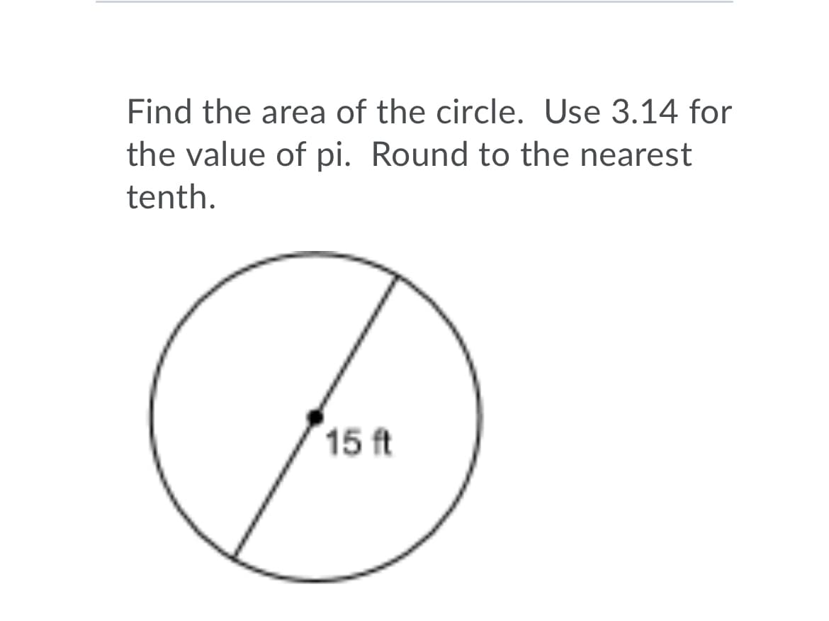 Find the area of the circle. Use 3.14 for
the value of pi. Round to the nearest
tenth.
15 ft
