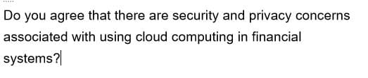 Do you agree that there are security and privacy concerns
associated with using cloud computing in financial
systems?