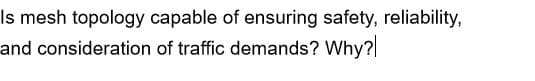 Is mesh topology capable of ensuring safety, reliability,
and consideration of traffic demands? Why?