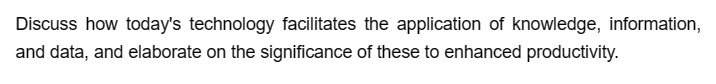 Discuss how today's technology facilitates the application of knowledge, information,
and data, and elaborate on the significance of these to enhanced productivity.