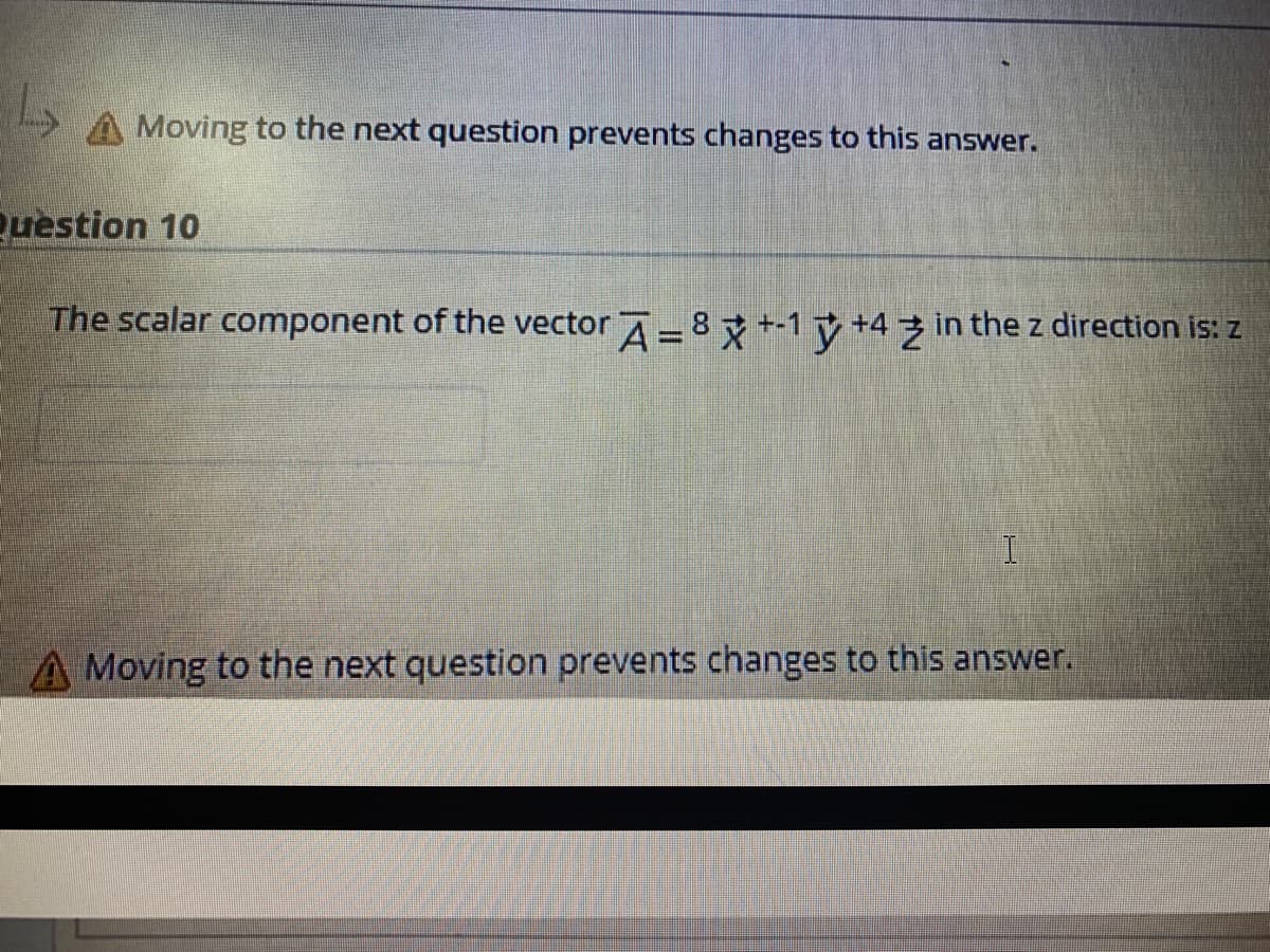 A Moving to the next question prevents changes to this answer.
uestion 10
The scalar component of the vector A= 8 +-1 v +4 z in the z direction is: z
A Moving to the next question prevents changes to this answer.
