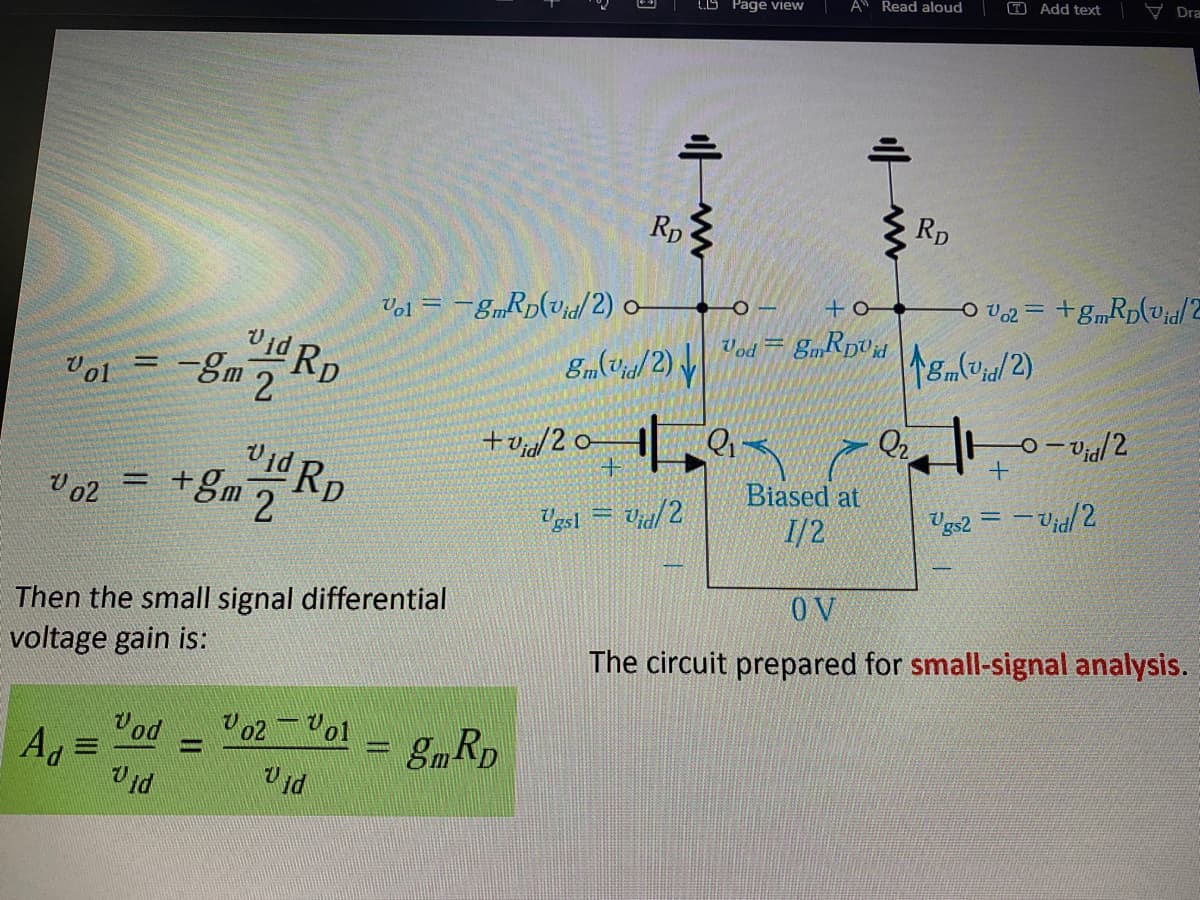 T Add text
V Dra
AN Read aloud
LS Page view
Rp
Rp
Vol = -8„RD(V;d/2) o
v id Rp
Vod =
=--m 2
Em(tia/ 2) y
%3D
Vol
Q2
+v/204 Q,
vid Rp
Biased at
+Sm 2
+8m
Ugs2 = - Vid/2
%3D
V 02
Ugsi = Via/2
I/2
OV
Then the small signal differential
voltage gain is:
The circuit prepared for small-signal analysis.
02o1
Vod
Ad =
EmRp
