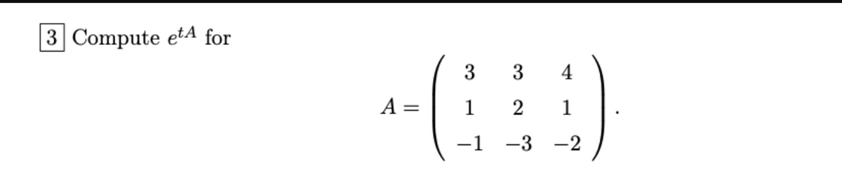 3 Compute etA for
3
3
4
A =
1
2
1
1 -3 -2
