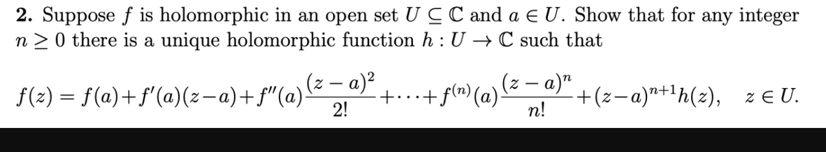 2. Suppose f is holomorphic in an open set UCC and a E U. Show that for any integer
n > 0 there is a unique holomorphic function h:U → C such that
f(z) = f(a)+f'(a)(z-a)+ f"(a)²- a)²
2!
(z – a)"
+f(m) (a).
|
+(z-a)"+'h(z), ze U.
n!
n+1
