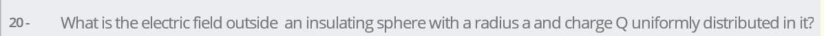 20 -
What is the electric field outside an insulating sphere with a radius a and charge Q uniformly distributed in it?
