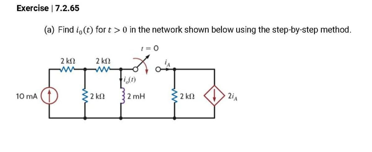 Exercise | 7.2.65
(a) Find io (t) for t > 0 in the network shown below using the step-by-step method.
10 mA
2 ΚΩ
2 ΚΩ
την
Σ2 ΚΩ
Κα
(1)
|2mH
• 2 ΚΩ
21Α